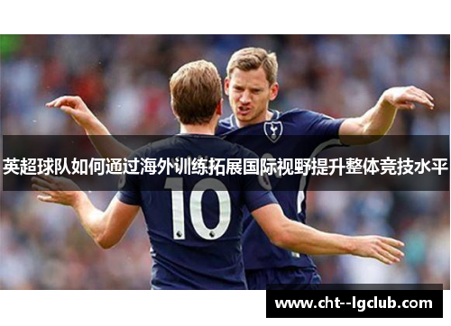 英超球队如何通过海外训练拓展国际视野提升整体竞技水平