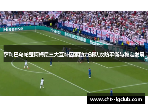 萨利巴乌帕楚阿梅尼三大互补因素助力球队攻防平衡与稳定发展