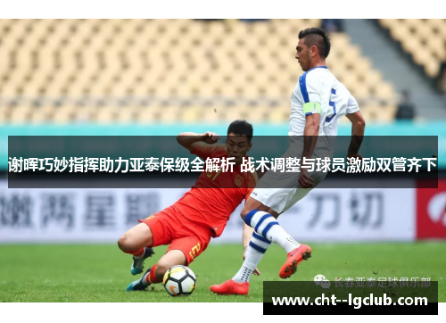 谢晖巧妙指挥助力亚泰保级全解析 战术调整与球员激励双管齐下 谢晖巧妙指挥助力亚泰保级全解析 战术调整与球员激励双管齐下