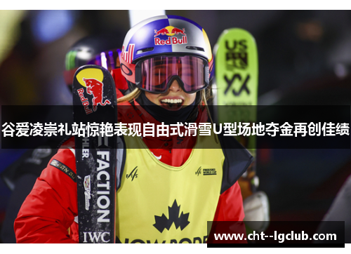 谷爱凌崇礼站惊艳表现自由式滑雪U型场地夺金再创佳绩