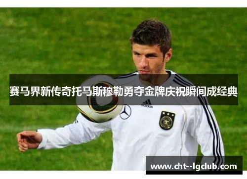 赛马界新传奇托马斯穆勒勇夺金牌庆祝瞬间成经典 赛马界新传奇托马斯穆勒勇夺金牌庆祝瞬间成经典