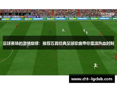 足球赛场的激情旋律:推荐五首经典足球歌曲带你重温热血时刻 足球赛场的激情旋律:推荐五首经典足球歌曲带你重温热血时刻