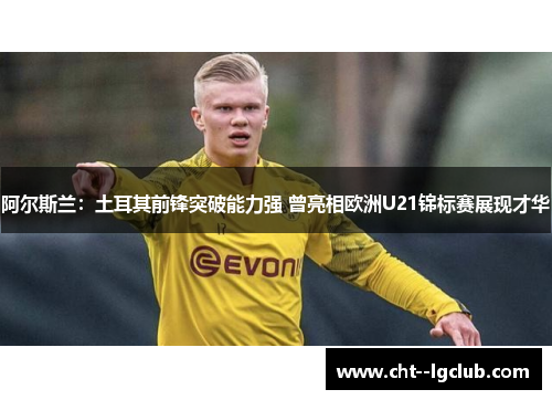 阿尔斯兰：土耳其前锋突破能力强 曾亮相欧洲U21锦标赛展现才华