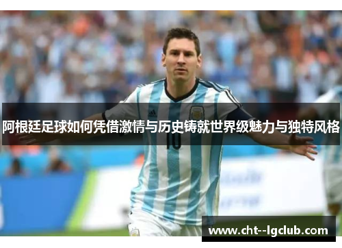 阿根廷足球如何凭借激情与历史铸就世界级魅力与独特风格