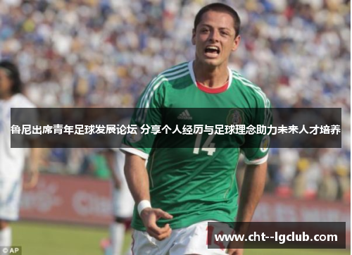 鲁尼出席青年足球发展论坛 分享个人经历与足球理念助力未来人才培养