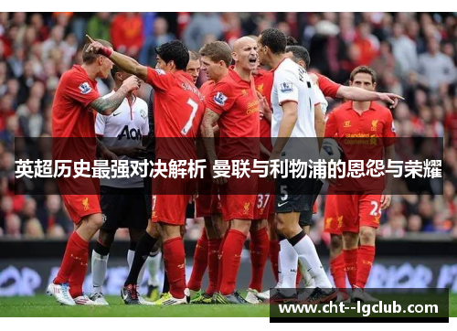 英超历史最强对决解析 曼联与利物浦的恩怨与荣耀