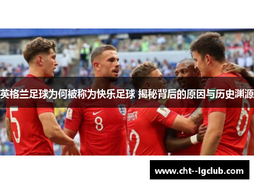 英格兰足球为何被称为快乐足球 揭秘背后的原因与历史渊源