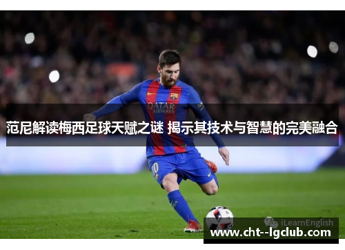 范尼解读梅西足球天赋之谜 揭示其技术与智慧的完美融合 范尼解读梅西足球天赋之谜 揭示其技术与智慧的完美融合