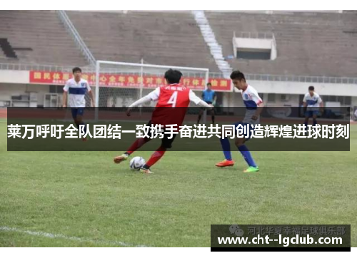 莱万呼吁全队团结一致携手奋进共同创造辉煌进球时刻 莱万呼吁全队团结一致携手奋进共同创造辉煌进球时刻