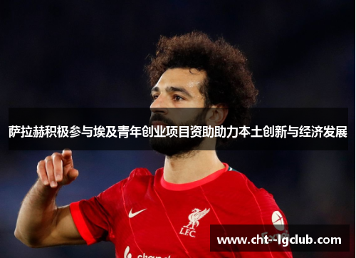 萨拉赫积极参与埃及青年创业项目资助助力本土创新与经济发展 萨拉赫积极参与埃及青年创业项目资助助力本土创新与经济发展