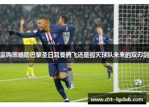 豪购策略助巴黎圣日耳曼腾飞还是毁灭球队未来的双刃剑 豪购策略助巴黎圣日耳曼腾飞还是毁灭球队未来的双刃剑
