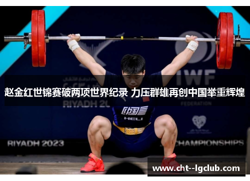 赵金红世锦赛破两项世界纪录 力压群雄再创中国举重辉煌