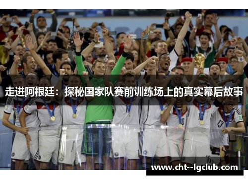 走进阿根廷：探秘国家队赛前训练场上的真实幕后故事