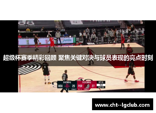 超级杯赛季精彩回顾 聚焦关键对决与球员表现的亮点时刻 超级杯赛季精彩回顾 聚焦关键对决与球员表现的亮点时刻