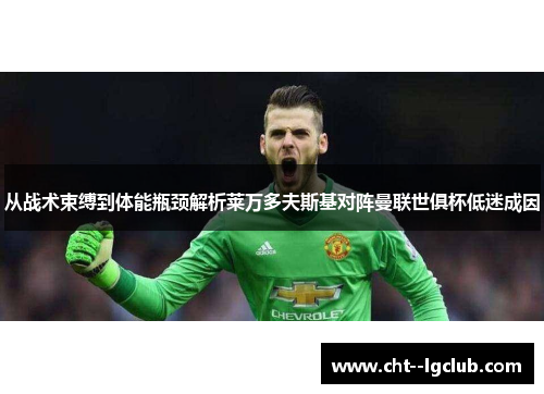 从战术束缚到体能瓶颈解析莱万多夫斯基对阵曼联世俱杯低迷成因 从战术束缚到体能瓶颈解析莱万多夫斯基对阵曼联世俱杯低迷成因