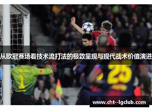 从欧冠赛场看技术流打法的极致呈现与现代战术价值演进 从欧冠赛场看技术流打法的极致呈现与现代战术价值演进