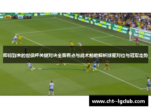 即将到来的世俱杯关键对决全面看点与战术前瞻解析球星对位与冠军走势 即将到来的世俱杯关键对决全面看点与战术前瞻解析球星对位与冠军走势