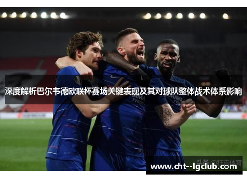 深度解析巴尔韦德欧联杯赛场关键表现及其对球队整体战术体系影响