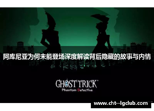 阿库尼亚为何未能登场深度解读背后隐藏的故事与内情