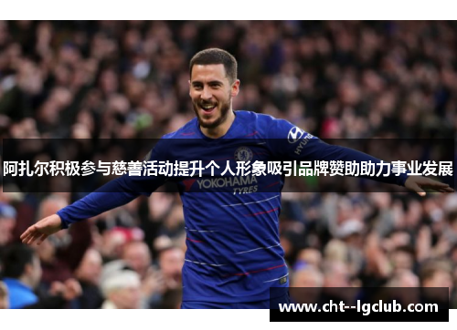 阿扎尔积极参与慈善活动提升个人形象吸引品牌赞助助力事业发展 阿扎尔积极参与慈善活动提升个人形象吸引品牌赞助助力事业发展