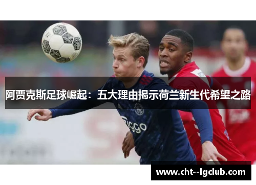 阿贾克斯足球崛起:五大理由揭示荷兰新生代希望之路 阿贾克斯足球崛起:五大理由揭示荷兰新生代希望之路