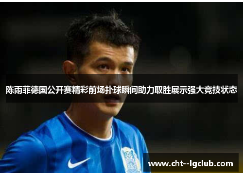 陈雨菲德国公开赛精彩前场扑球瞬间助力取胜展示强大竞技状态