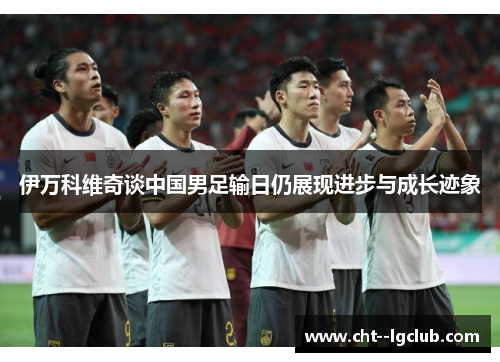 伊万科维奇谈中国男足输日仍展现进步与成长迹象