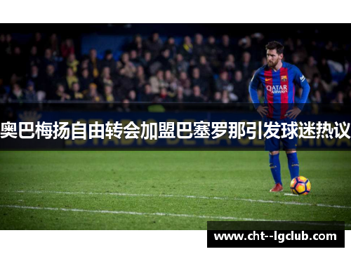 奥巴梅扬自由转会加盟巴塞罗那引发球迷热议 奥巴梅扬自由转会加盟巴塞罗那引发球迷热议