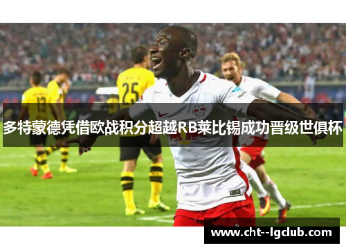多特蒙德凭借欧战积分超越RB莱比锡成功晋级世俱杯
