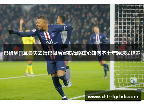 巴黎圣日耳曼失去姆巴佩后宣布战略重心转向本土年轻球员培养 巴黎圣日耳曼失去姆巴佩后宣布战略重心转向本土年轻球员培养