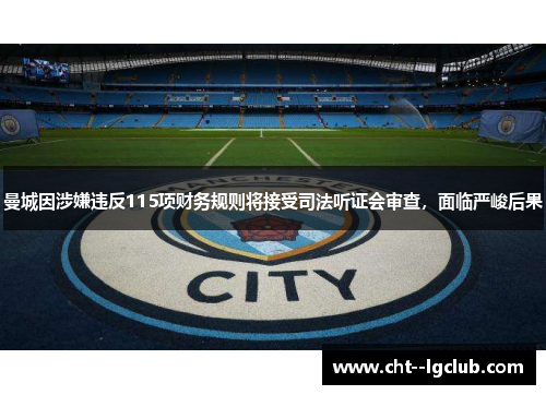 曼城因涉嫌违反115项财务规则将接受司法听证会审查，面临严峻后果
