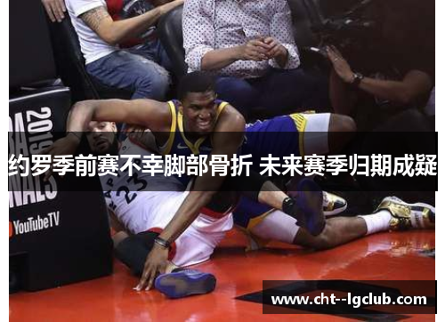 约罗季前赛不幸脚部骨折 未来赛季归期成疑 约罗季前赛不幸脚部骨折 未来赛季归期成疑