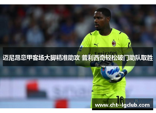 迈尼昂意甲客场大脚精准助攻 普利西奇轻松破门助队取胜 迈尼昂意甲客场大脚精准助攻 普利西奇轻松破门助队取胜