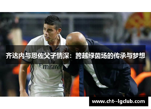齐达内与恩佐父子情深：跨越绿茵场的传承与梦想