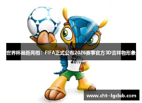 世界杯最新亮相：FIFA正式公布2026赛事官方3D吉祥物形象