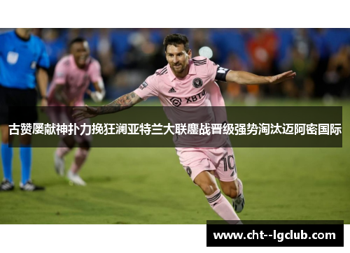 古赞屡献神扑力挽狂澜亚特兰大联鏖战晋级强势淘汰迈阿密国际
