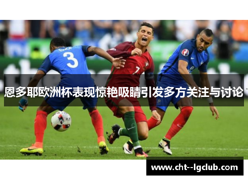 恩多耶欧洲杯表现惊艳吸睛引发多方关注与讨论