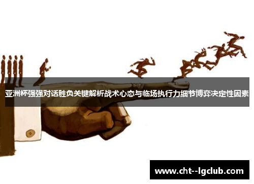 亚洲杯强强对话胜负关键解析战术心态与临场执行力细节博弈决定性因素