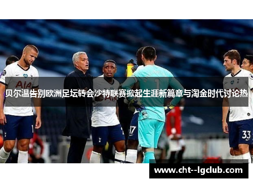 贝尔温告别欧洲足坛转会沙特联赛掀起生涯新篇章与淘金时代讨论热 贝尔温告别欧洲足坛转会沙特联赛掀起生涯新篇章与淘金时代讨论热