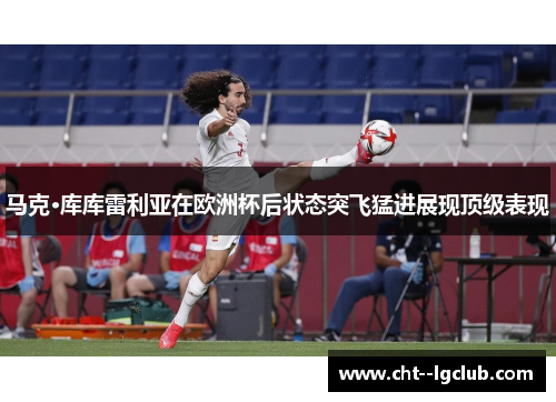 马克·库库雷利亚在欧洲杯后状态突飞猛进展现顶级表现 马克·库库雷利亚在欧洲杯后状态突飞猛进展现顶级表现