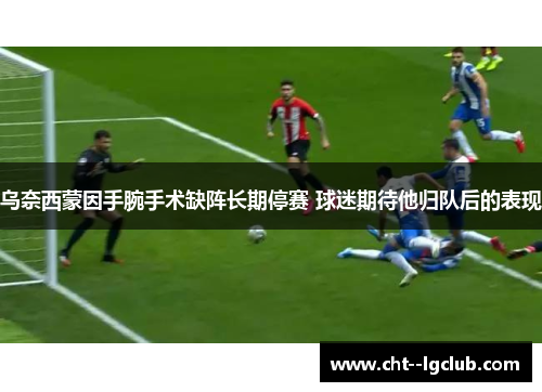 乌奈西蒙因手腕手术缺阵长期停赛 球迷期待他归队后的表现