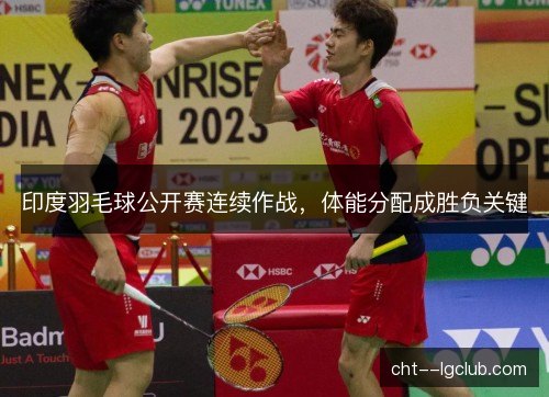 印度羽毛球公开赛连续作战，体能分配成胜负关键